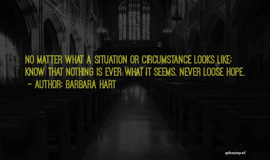 Barbara Hart Quotes: No Matter What A Situation Or Circumstance Looks Like; Know That Nothing Is Ever What It Seems. Never Loose Hope.