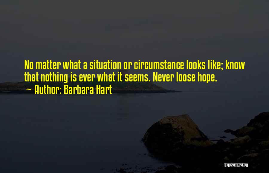 Barbara Hart Quotes: No Matter What A Situation Or Circumstance Looks Like; Know That Nothing Is Ever What It Seems. Never Loose Hope.