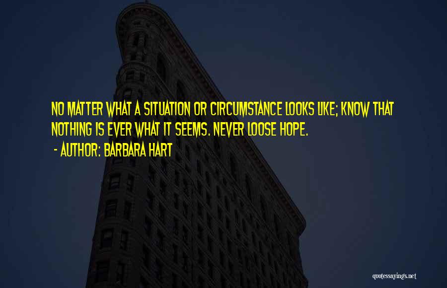 Barbara Hart Quotes: No Matter What A Situation Or Circumstance Looks Like; Know That Nothing Is Ever What It Seems. Never Loose Hope.