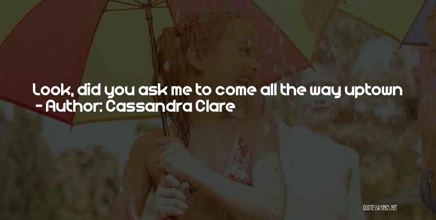 Cassandra Clare Quotes: Look, Did You Ask Me To Come All The Way Uptown Just So You Could Stare At Me Like I