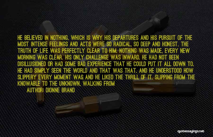 Dionne Brand Quotes: He Believed In Nothing. Which Is Why His Departures And His Pursuit Of The Most Intense Feelings And Acts Were