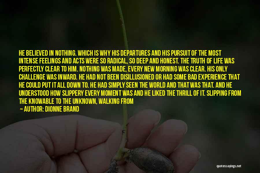 Dionne Brand Quotes: He Believed In Nothing. Which Is Why His Departures And His Pursuit Of The Most Intense Feelings And Acts Were