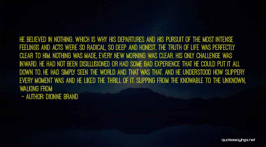 Dionne Brand Quotes: He Believed In Nothing. Which Is Why His Departures And His Pursuit Of The Most Intense Feelings And Acts Were