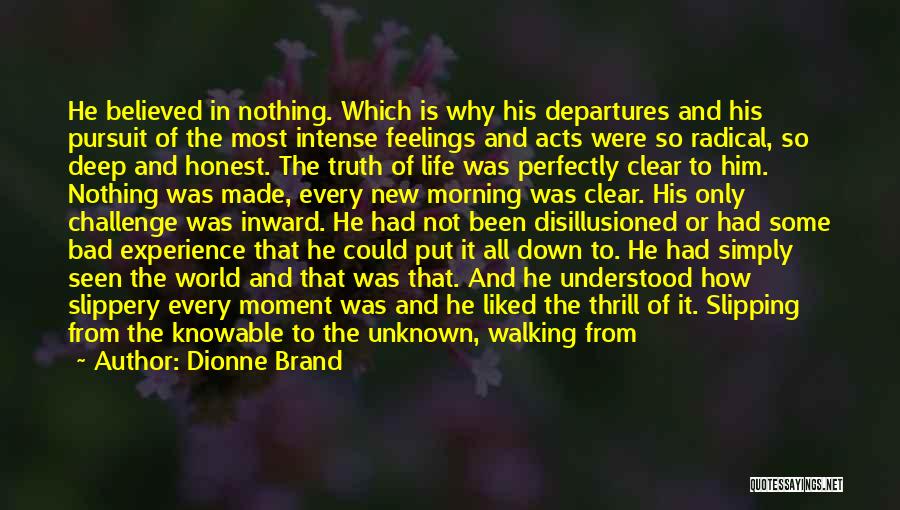 Dionne Brand Quotes: He Believed In Nothing. Which Is Why His Departures And His Pursuit Of The Most Intense Feelings And Acts Were