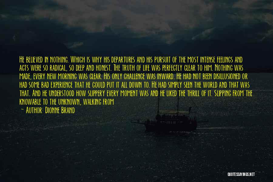 Dionne Brand Quotes: He Believed In Nothing. Which Is Why His Departures And His Pursuit Of The Most Intense Feelings And Acts Were