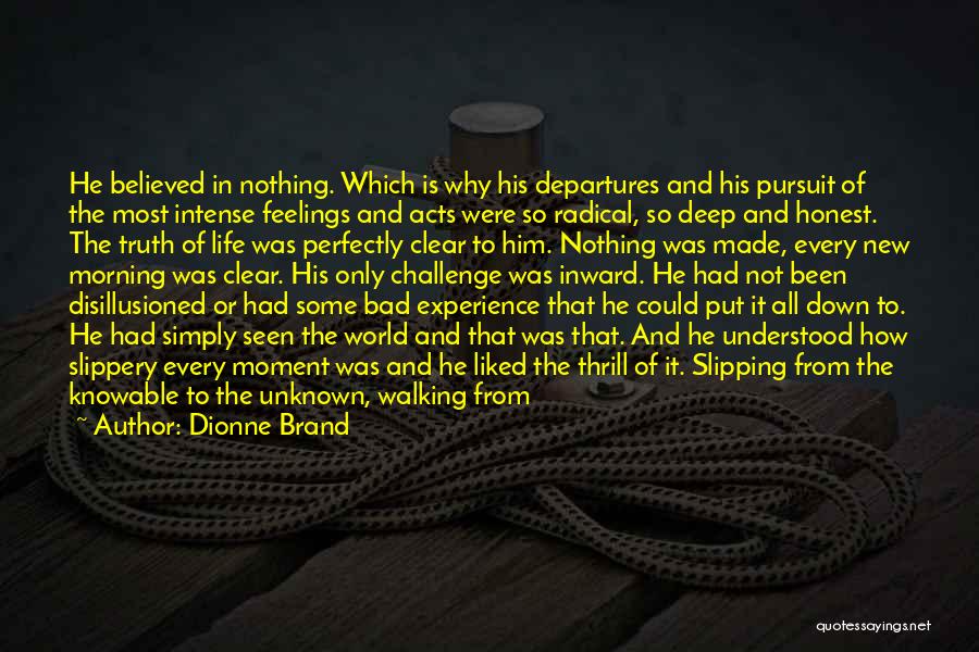 Dionne Brand Quotes: He Believed In Nothing. Which Is Why His Departures And His Pursuit Of The Most Intense Feelings And Acts Were