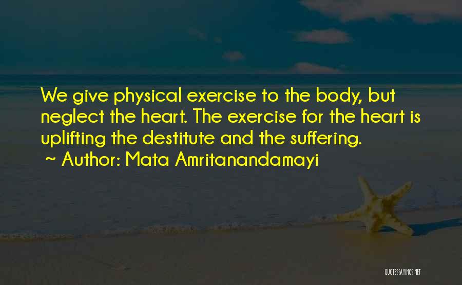 Mata Amritanandamayi Quotes: We Give Physical Exercise To The Body, But Neglect The Heart. The Exercise For The Heart Is Uplifting The Destitute