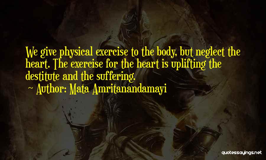 Mata Amritanandamayi Quotes: We Give Physical Exercise To The Body, But Neglect The Heart. The Exercise For The Heart Is Uplifting The Destitute