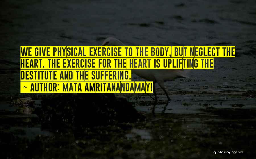 Mata Amritanandamayi Quotes: We Give Physical Exercise To The Body, But Neglect The Heart. The Exercise For The Heart Is Uplifting The Destitute