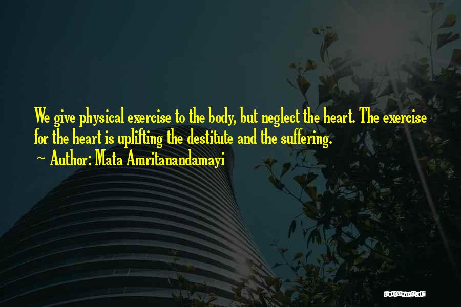 Mata Amritanandamayi Quotes: We Give Physical Exercise To The Body, But Neglect The Heart. The Exercise For The Heart Is Uplifting The Destitute