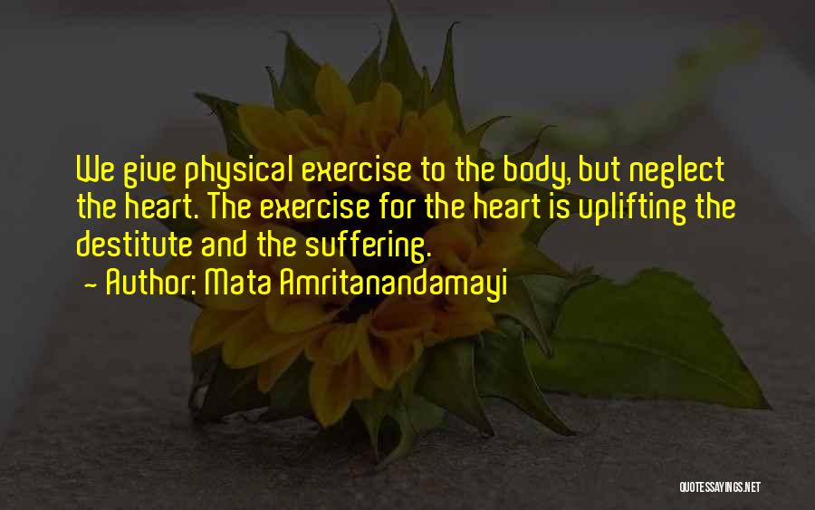 Mata Amritanandamayi Quotes: We Give Physical Exercise To The Body, But Neglect The Heart. The Exercise For The Heart Is Uplifting The Destitute