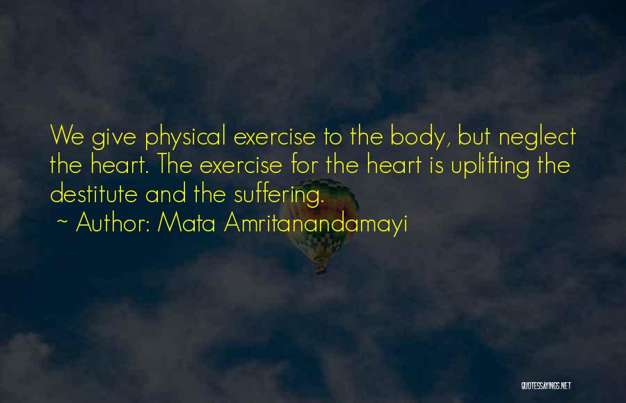 Mata Amritanandamayi Quotes: We Give Physical Exercise To The Body, But Neglect The Heart. The Exercise For The Heart Is Uplifting The Destitute
