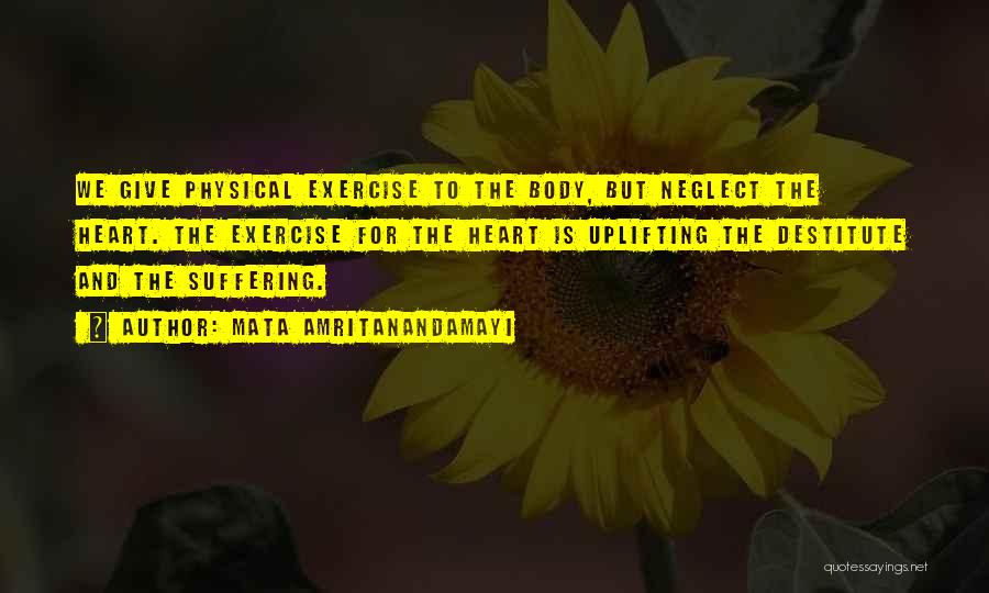 Mata Amritanandamayi Quotes: We Give Physical Exercise To The Body, But Neglect The Heart. The Exercise For The Heart Is Uplifting The Destitute