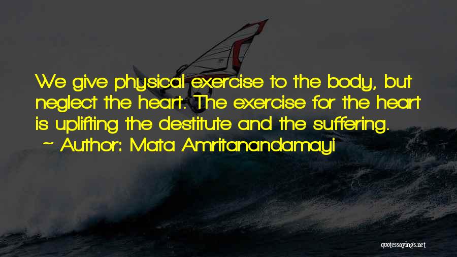 Mata Amritanandamayi Quotes: We Give Physical Exercise To The Body, But Neglect The Heart. The Exercise For The Heart Is Uplifting The Destitute
