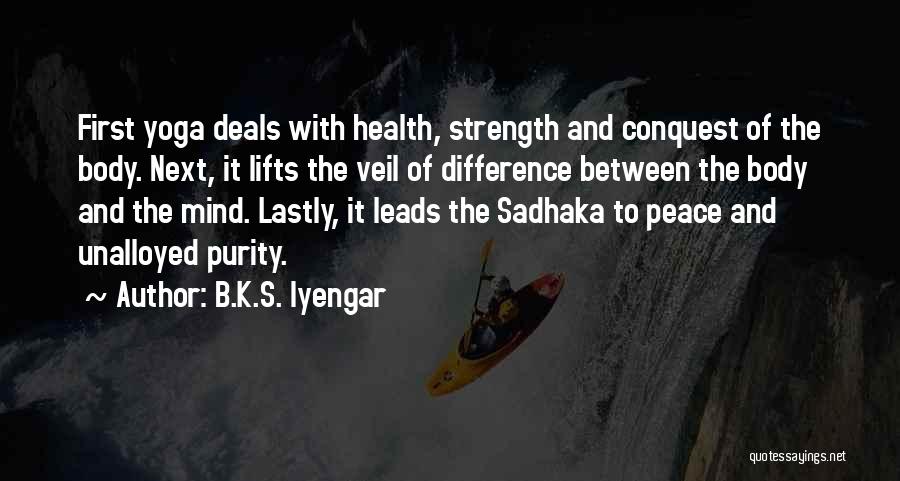 B.K.S. Iyengar Quotes: First Yoga Deals With Health, Strength And Conquest Of The Body. Next, It Lifts The Veil Of Difference Between The