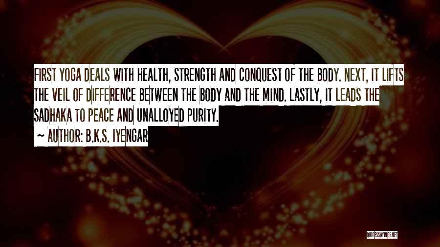 B.K.S. Iyengar Quotes: First Yoga Deals With Health, Strength And Conquest Of The Body. Next, It Lifts The Veil Of Difference Between The