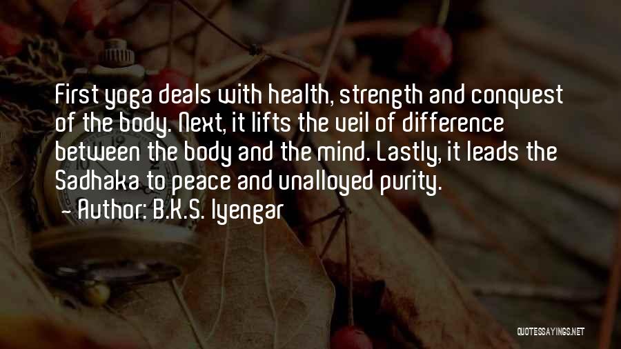 B.K.S. Iyengar Quotes: First Yoga Deals With Health, Strength And Conquest Of The Body. Next, It Lifts The Veil Of Difference Between The