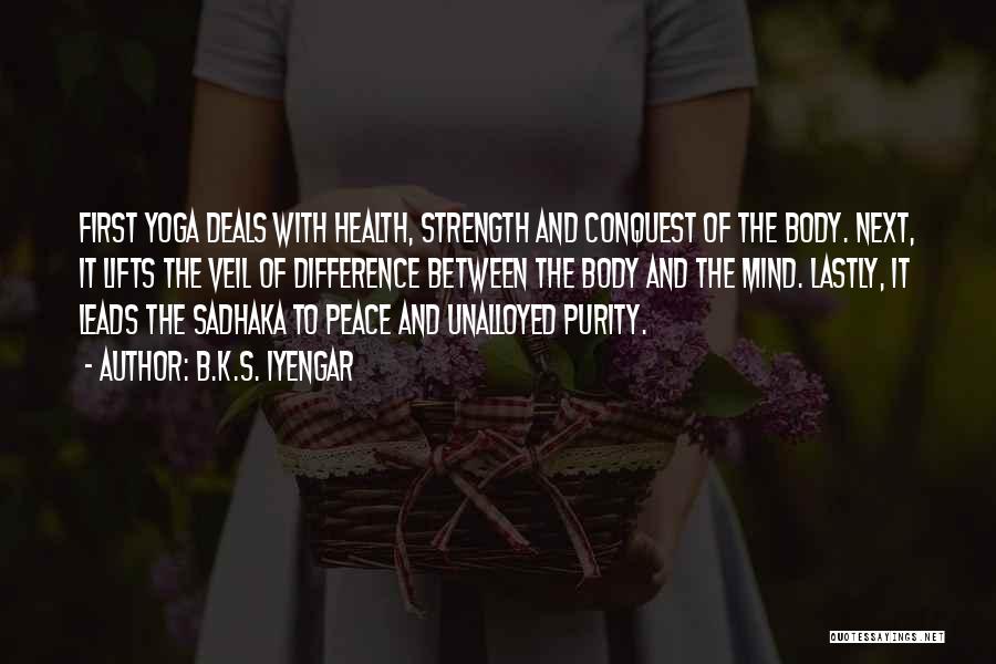 B.K.S. Iyengar Quotes: First Yoga Deals With Health, Strength And Conquest Of The Body. Next, It Lifts The Veil Of Difference Between The