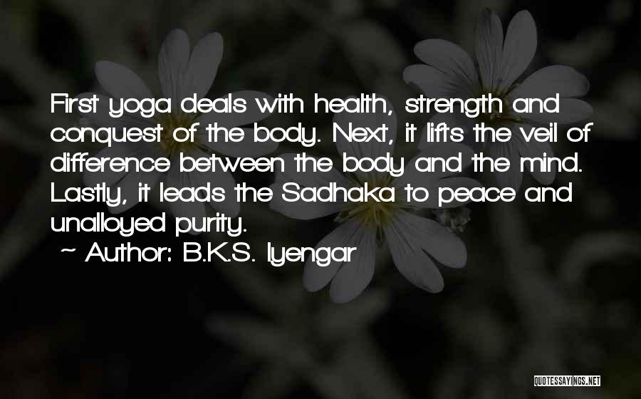 B.K.S. Iyengar Quotes: First Yoga Deals With Health, Strength And Conquest Of The Body. Next, It Lifts The Veil Of Difference Between The