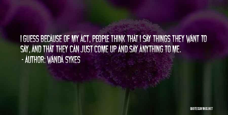 Wanda Sykes Quotes: I Guess Because Of My Act, People Think That I Say Things They Want To Say, And That They Can