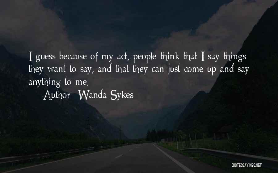 Wanda Sykes Quotes: I Guess Because Of My Act, People Think That I Say Things They Want To Say, And That They Can