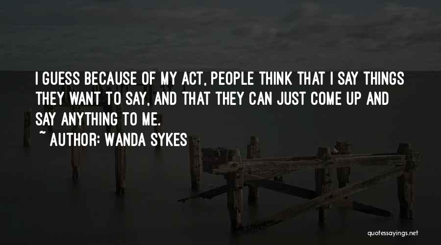 Wanda Sykes Quotes: I Guess Because Of My Act, People Think That I Say Things They Want To Say, And That They Can