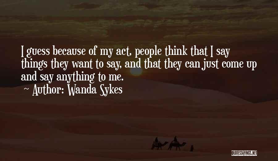 Wanda Sykes Quotes: I Guess Because Of My Act, People Think That I Say Things They Want To Say, And That They Can