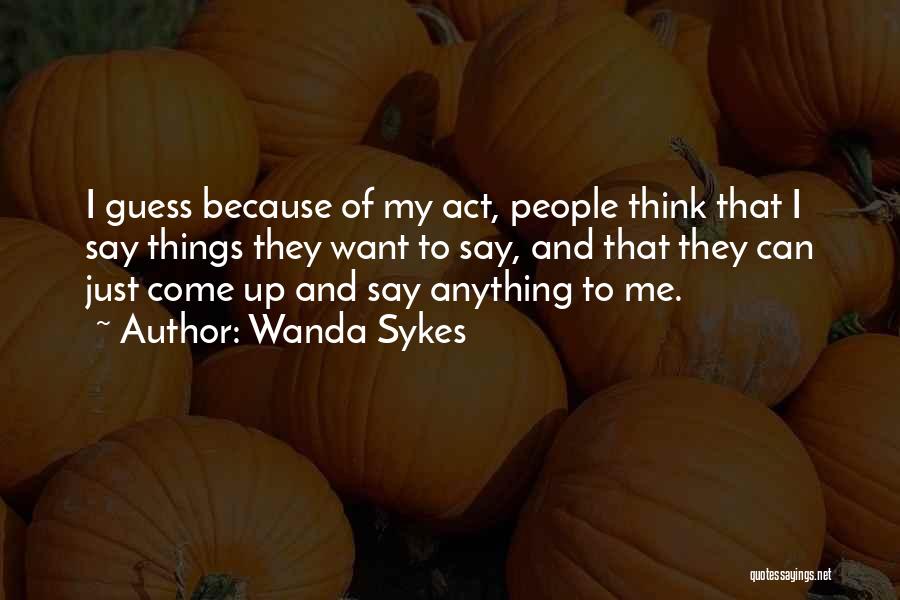 Wanda Sykes Quotes: I Guess Because Of My Act, People Think That I Say Things They Want To Say, And That They Can