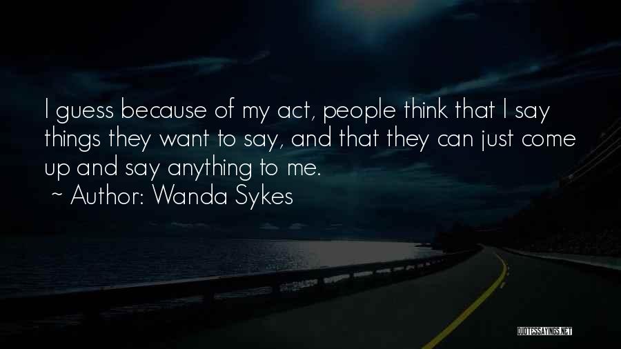 Wanda Sykes Quotes: I Guess Because Of My Act, People Think That I Say Things They Want To Say, And That They Can