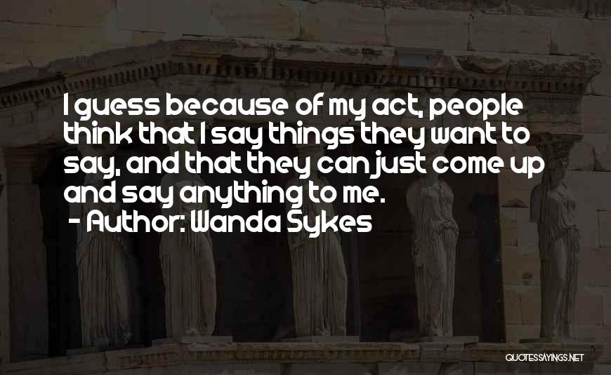 Wanda Sykes Quotes: I Guess Because Of My Act, People Think That I Say Things They Want To Say, And That They Can