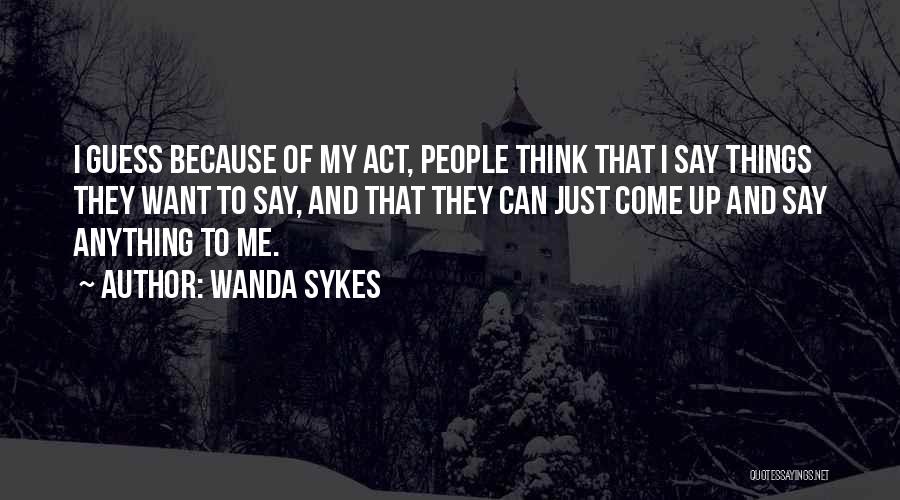 Wanda Sykes Quotes: I Guess Because Of My Act, People Think That I Say Things They Want To Say, And That They Can