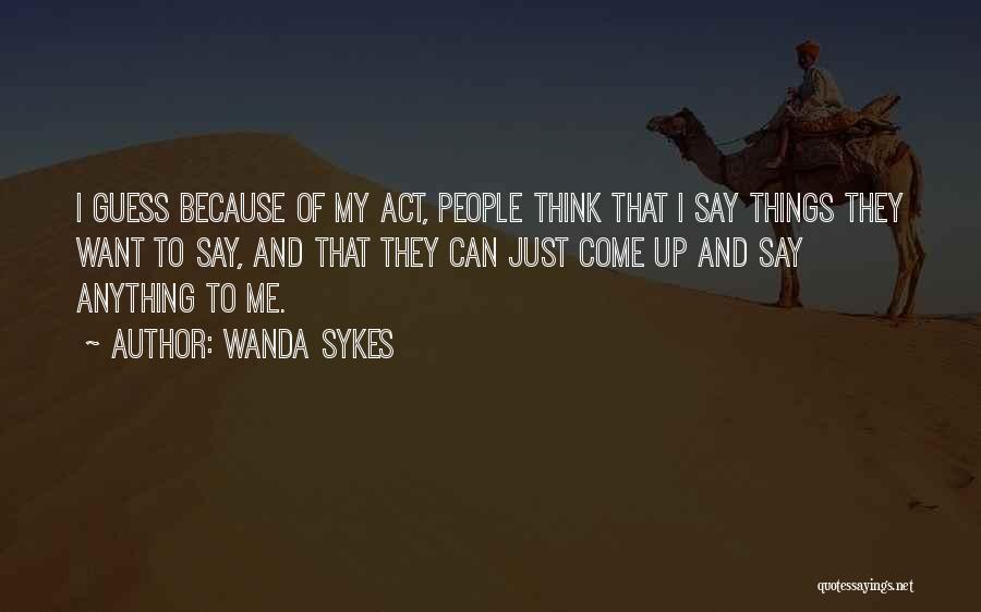 Wanda Sykes Quotes: I Guess Because Of My Act, People Think That I Say Things They Want To Say, And That They Can