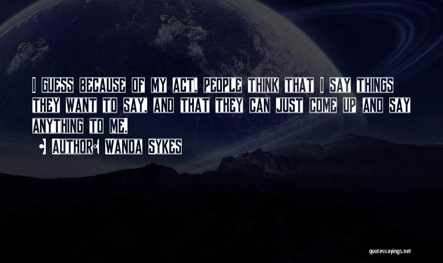 Wanda Sykes Quotes: I Guess Because Of My Act, People Think That I Say Things They Want To Say, And That They Can