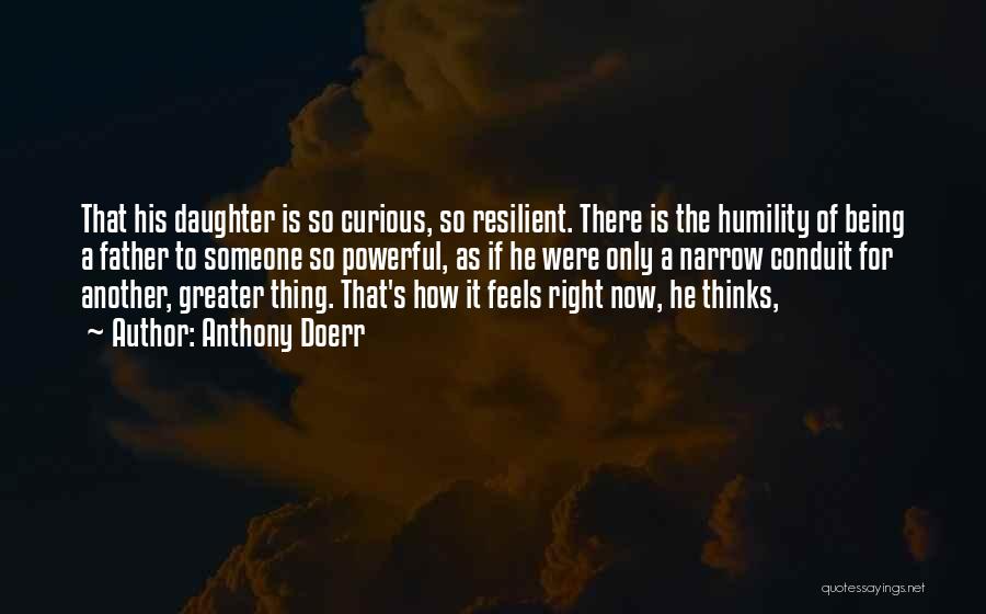 Anthony Doerr Quotes: That His Daughter Is So Curious, So Resilient. There Is The Humility Of Being A Father To Someone So Powerful,