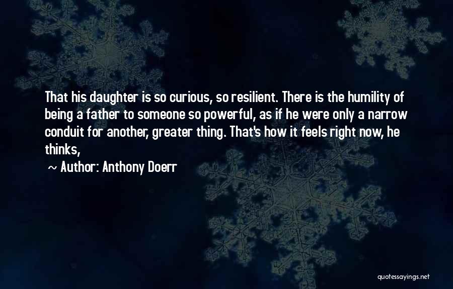 Anthony Doerr Quotes: That His Daughter Is So Curious, So Resilient. There Is The Humility Of Being A Father To Someone So Powerful,