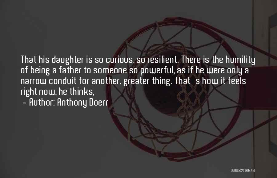 Anthony Doerr Quotes: That His Daughter Is So Curious, So Resilient. There Is The Humility Of Being A Father To Someone So Powerful,