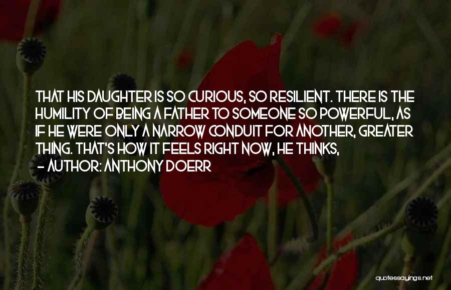 Anthony Doerr Quotes: That His Daughter Is So Curious, So Resilient. There Is The Humility Of Being A Father To Someone So Powerful,
