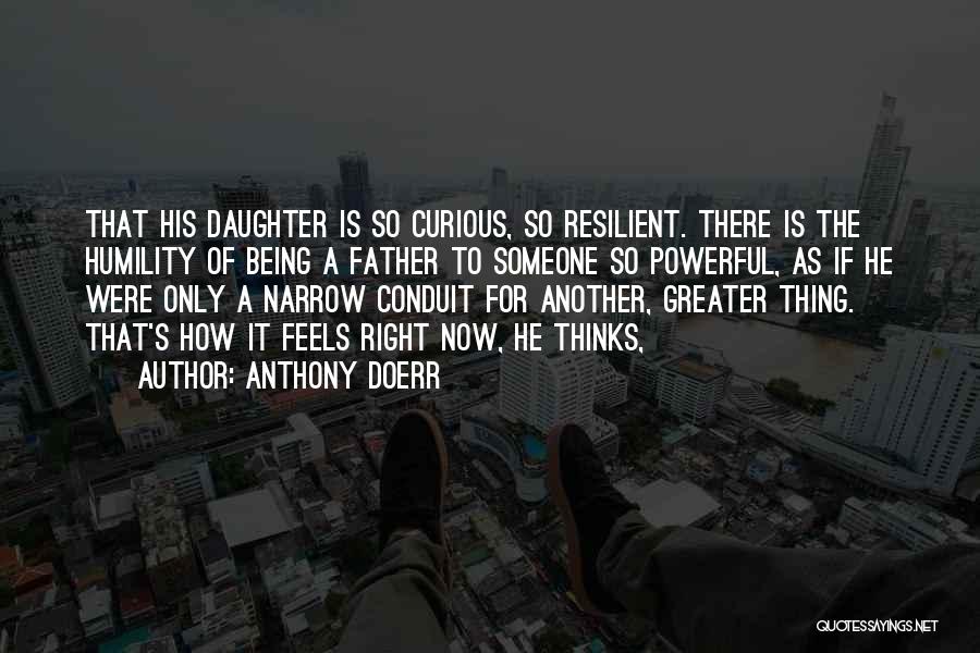 Anthony Doerr Quotes: That His Daughter Is So Curious, So Resilient. There Is The Humility Of Being A Father To Someone So Powerful,