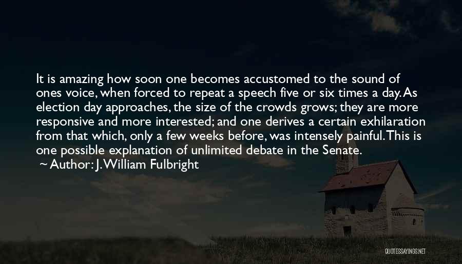 J. William Fulbright Quotes: It Is Amazing How Soon One Becomes Accustomed To The Sound Of Ones Voice, When Forced To Repeat A Speech