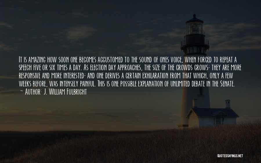 J. William Fulbright Quotes: It Is Amazing How Soon One Becomes Accustomed To The Sound Of Ones Voice, When Forced To Repeat A Speech