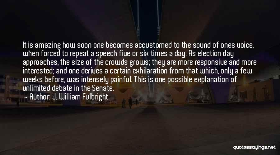 J. William Fulbright Quotes: It Is Amazing How Soon One Becomes Accustomed To The Sound Of Ones Voice, When Forced To Repeat A Speech