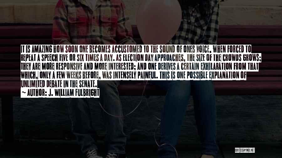 J. William Fulbright Quotes: It Is Amazing How Soon One Becomes Accustomed To The Sound Of Ones Voice, When Forced To Repeat A Speech