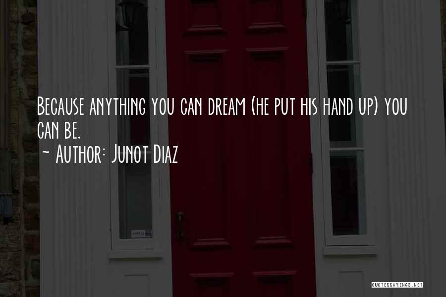 Junot Diaz Quotes: Because Anything You Can Dream (he Put His Hand Up) You Can Be.