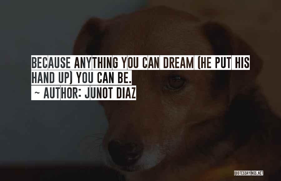 Junot Diaz Quotes: Because Anything You Can Dream (he Put His Hand Up) You Can Be.