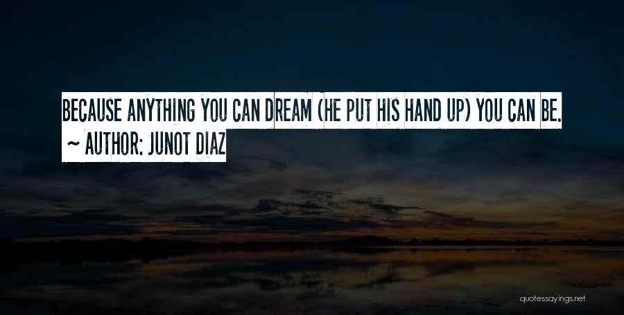 Junot Diaz Quotes: Because Anything You Can Dream (he Put His Hand Up) You Can Be.