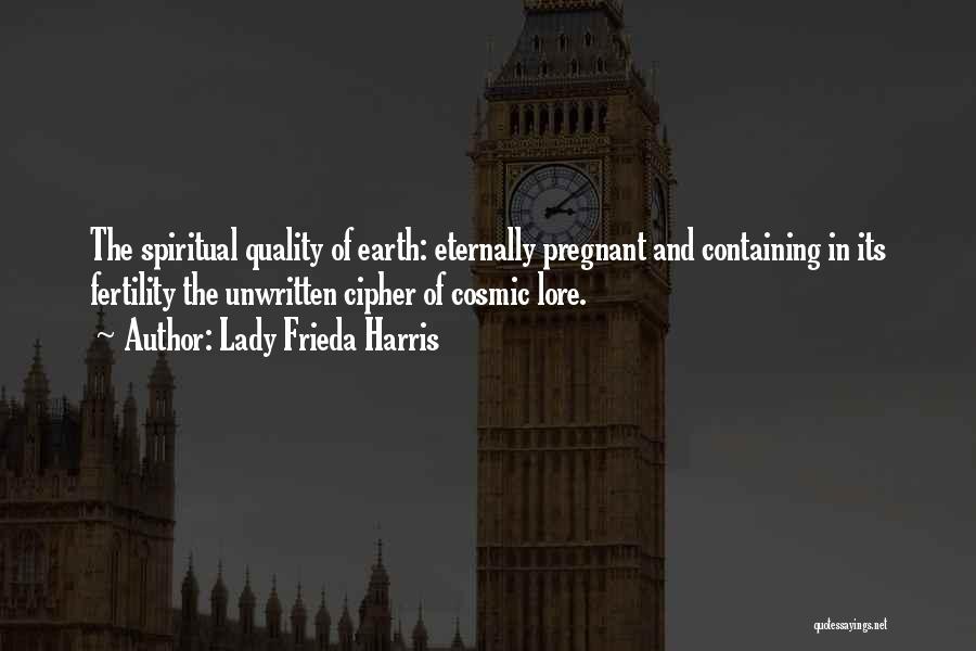 Lady Frieda Harris Quotes: The Spiritual Quality Of Earth: Eternally Pregnant And Containing In Its Fertility The Unwritten Cipher Of Cosmic Lore.