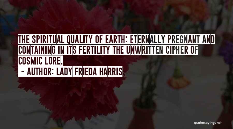 Lady Frieda Harris Quotes: The Spiritual Quality Of Earth: Eternally Pregnant And Containing In Its Fertility The Unwritten Cipher Of Cosmic Lore.