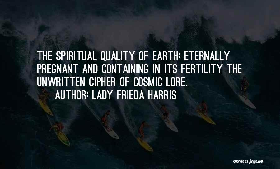 Lady Frieda Harris Quotes: The Spiritual Quality Of Earth: Eternally Pregnant And Containing In Its Fertility The Unwritten Cipher Of Cosmic Lore.
