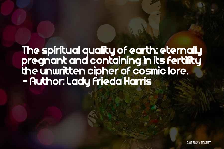 Lady Frieda Harris Quotes: The Spiritual Quality Of Earth: Eternally Pregnant And Containing In Its Fertility The Unwritten Cipher Of Cosmic Lore.