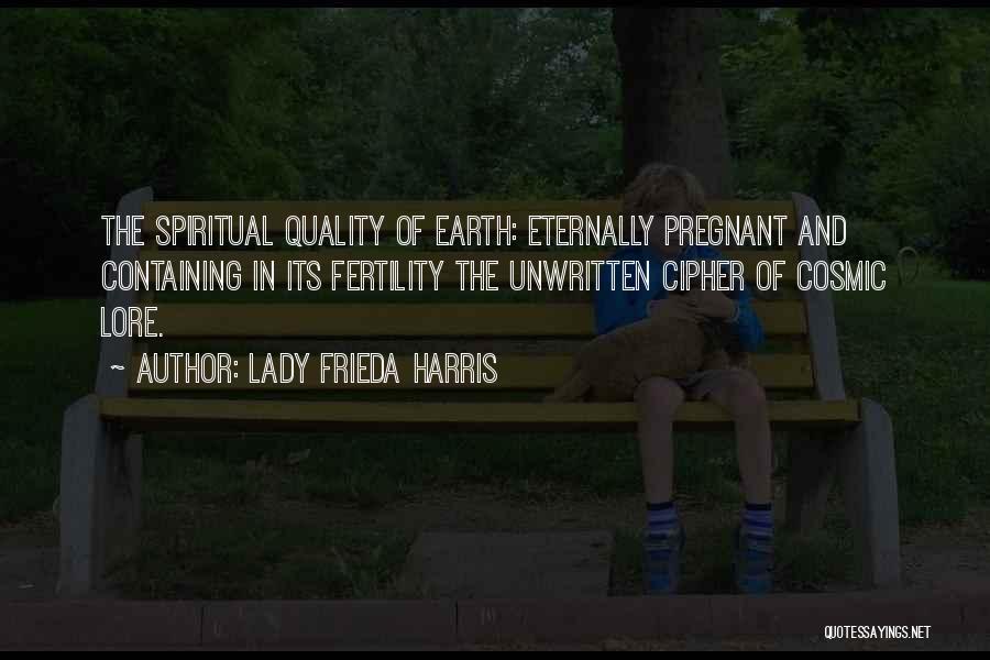 Lady Frieda Harris Quotes: The Spiritual Quality Of Earth: Eternally Pregnant And Containing In Its Fertility The Unwritten Cipher Of Cosmic Lore.
